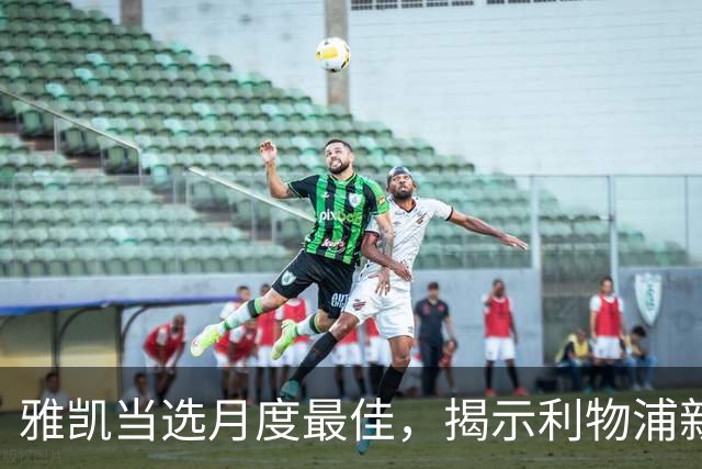 雅凯当选月度最佳，揭示利物浦新防线的全方位价值