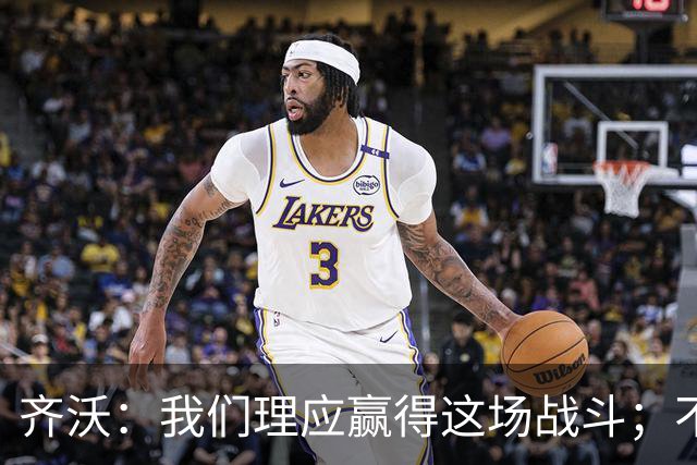 齐沃：我们理应赢得这场战斗；不公判罚增强了我们的斗志